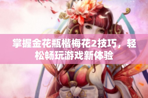 掌握金花瓶楷梅花2技巧，轻松畅玩游戏新体验