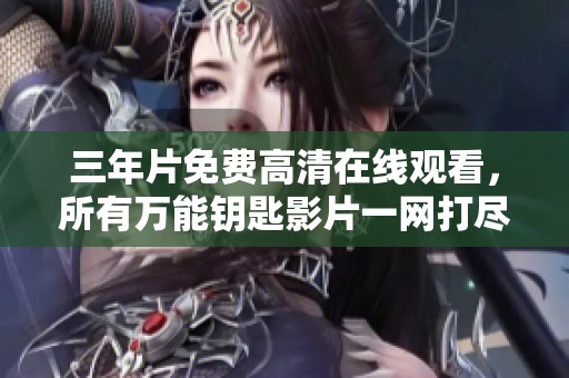 三年片免费高清在线观看，所有万能钥匙影片一网打尽