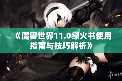 《魔兽世界11.0绿火书使用指南与技巧解析》