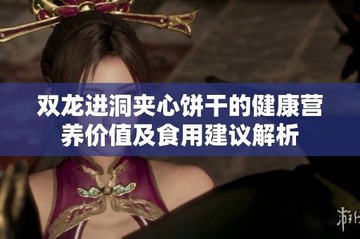 双龙进洞夹心饼干的健康营养价值及食用建议解析
