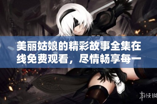 美丽姑娘的精彩故事全集在线免费观看，尽情畅享每一集