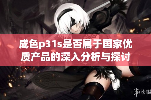 成色p31s是否属于国家优质产品的深入分析与探讨