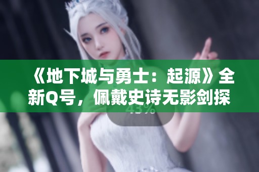《地下城与勇士：起源》全新Q号，佩戴史诗无影剑探索彼诺修区攻略！