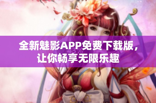 全新魅影APP免费下载版，让你畅享无限乐趣