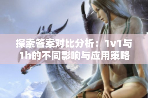 探索答案对比分析：1v1与1h的不同影响与应用策略