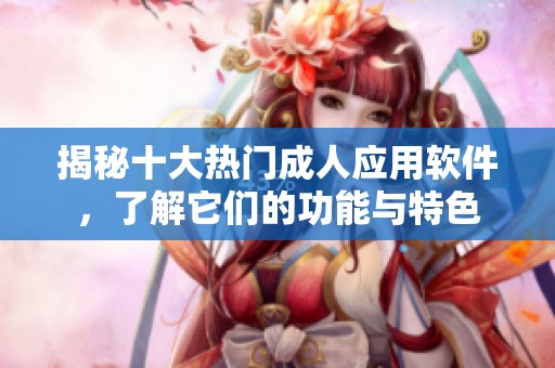 揭秘十大热门成人应用软件，了解它们的功能与特色