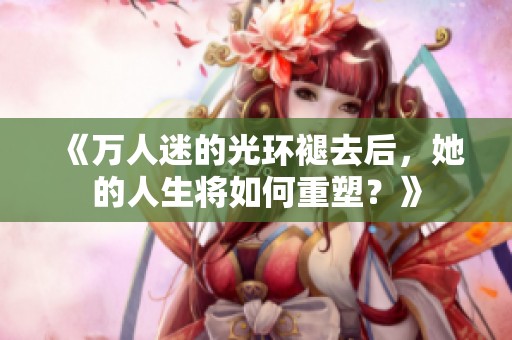 《万人迷的光环褪去后，她的人生将如何重塑？》