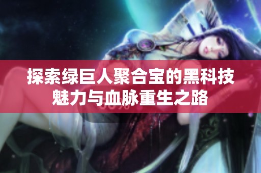 探索绿巨人聚合宝的黑科技魅力与血脉重生之路