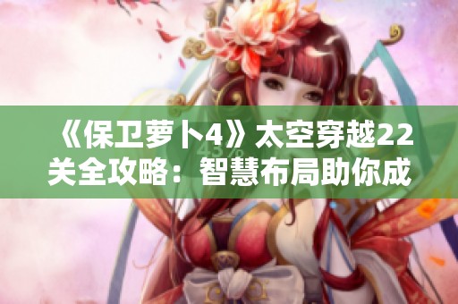 《保卫萝卜4》太空穿越22关全攻略：智慧布局助你成功解锁星际旅程