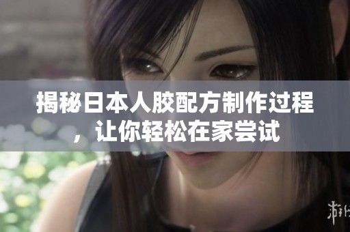 揭秘日本人胶配方制作过程，让你轻松在家尝试