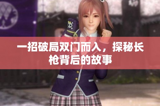 一招破局双门而入，探秘长枪背后的故事