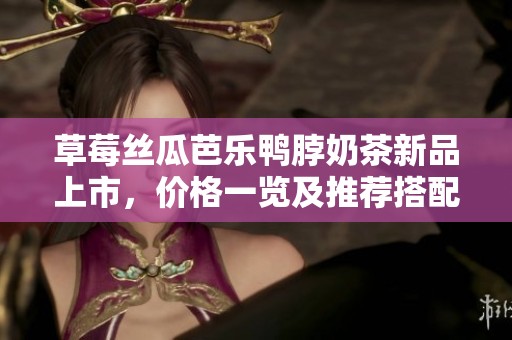 草莓丝瓜芭乐鸭脖奶茶新品上市，价格一览及推荐搭配。