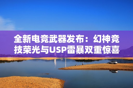 全新电竞武器发布：幻神竞技荣光与USP雷暴双重惊喜