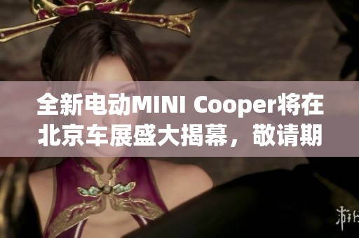 全新电动MINI Cooper将在北京车展盛大揭幕，敬请期待