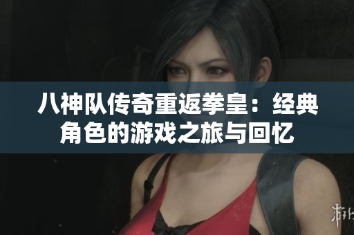 八神队传奇重返拳皇：经典角色的游戏之旅与回忆