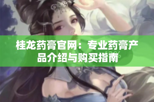 桂龙药膏官网：专业药膏产品介绍与购买指南