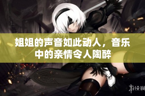 姐姐的声音如此动人，音乐中的亲情令人陶醉
