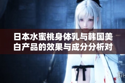 日本水蜜桃身体乳与韩国美白产品的效果与成分分析对比