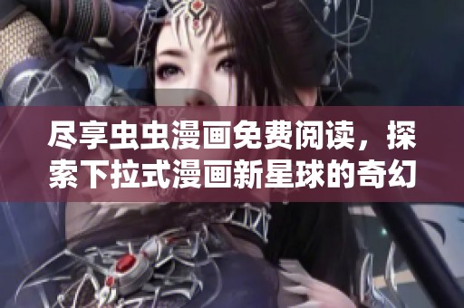 尽享虫虫漫画免费阅读，探索下拉式漫画新星球的奇幻旅程