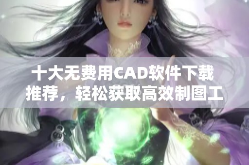 十大无费用CAD软件下载 推荐，轻松获取高效制图工具