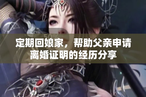定期回娘家，帮助父亲申请离婚证明的经历分享