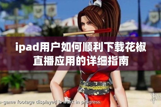 ipad用户如何顺利下载花椒直播应用的详细指南