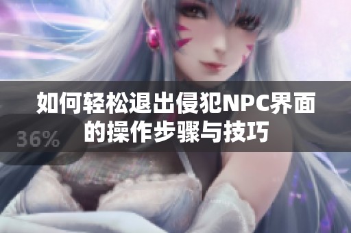 如何轻松退出侵犯NPC界面的操作步骤与技巧