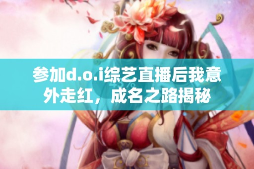 参加d.o.i综艺直播后我意外走红，成名之路揭秘