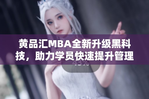 黄品汇MBA全新升级黑科技，助力学员快速提升管理能力