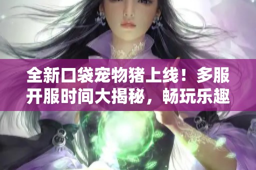 全新口袋宠物猪上线！多服开服时间大揭秘，畅玩乐趣不断