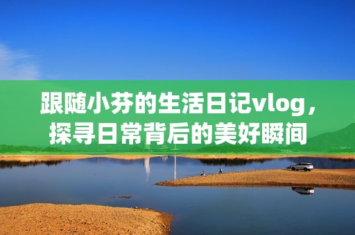 跟随小芬的生活日记vlog，探寻日常背后的美好瞬间