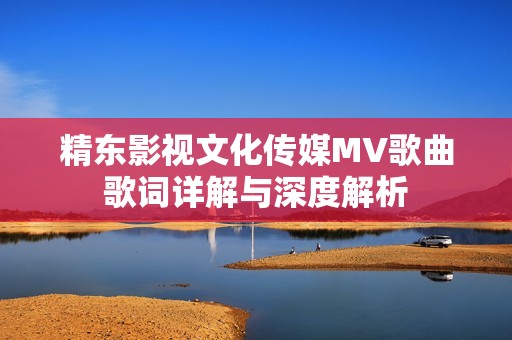 精东影视文化传媒MV歌曲歌词详解与深度解析