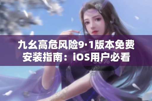 九幺高危风险9·1版本免费安装指南：iOS用户必看