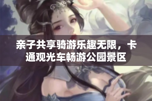 亲子共享骑游乐趣无限，卡通观光车畅游公园景区