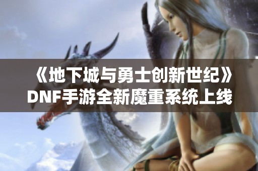 《地下城与勇士创新世纪》DNF手游全新魔重系统上线，泰拉提升伤害可达15%