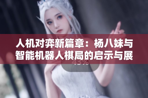 人机对弈新篇章：杨八妹与智能机器人棋局的启示与展望