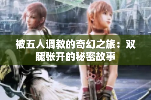 被五人调教的奇幻之旅：双腿张开的秘密故事