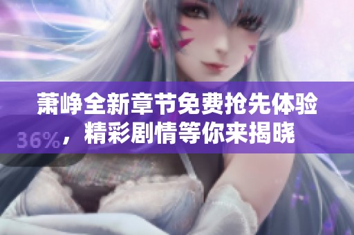 萧峥全新章节免费抢先体验，精彩剧情等你来揭晓