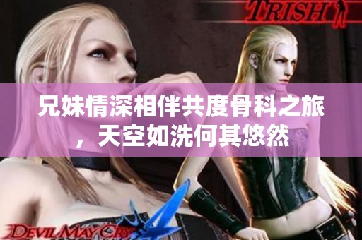 兄妹情深相伴共度骨科之旅，天空如洗何其悠然