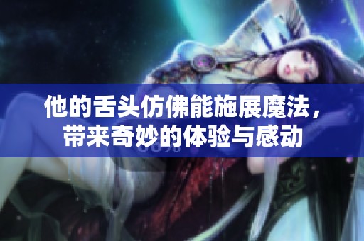 他的舌头仿佛能施展魔法，带来奇妙的体验与感动