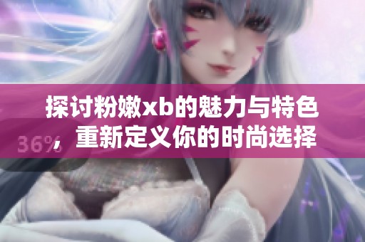 探讨粉嫩xb的魅力与特色，重新定义你的时尚选择