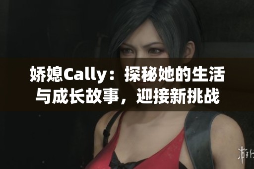 娇媳Cally：探秘她的生活与成长故事，迎接新挑战