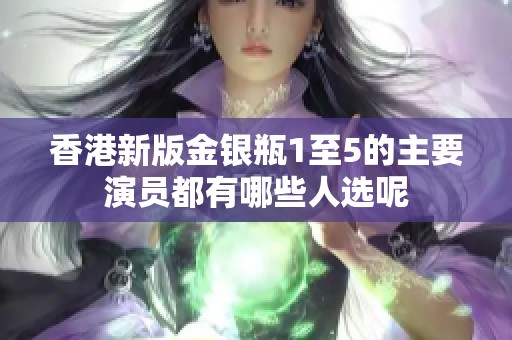 香港新版金银瓶1至5的主要演员都有哪些人选呢