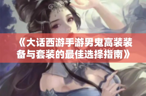 《大话西游手游男鬼高装装备与套装的最佳选择指南》