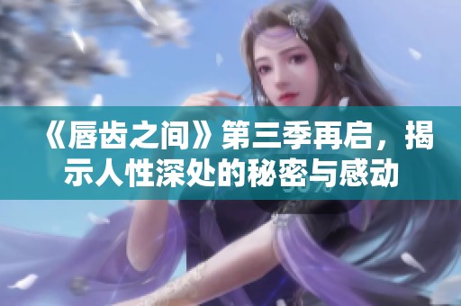 《唇齿之间》第三季再启，揭示人性深处的秘密与感动