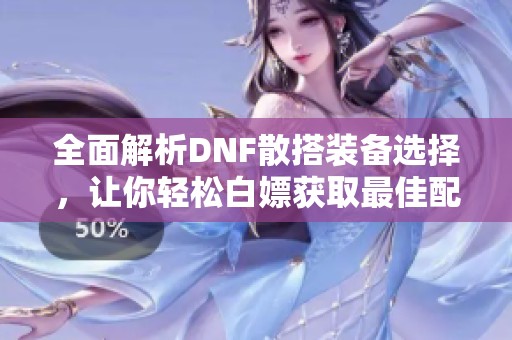 全面解析DNF散搭装备选择，让你轻松白嫖获取最佳配置