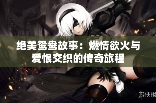 绝美鸳鸯故事：燃情欲火与爱恨交织的传奇旅程