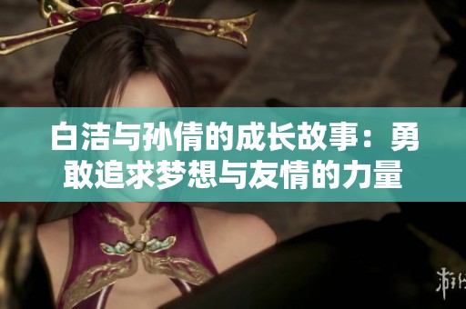 白洁与孙倩的成长故事：勇敢追求梦想与友情的力量