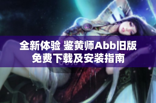 全新体验 鉴黄师Abb旧版免费下载及安装指南