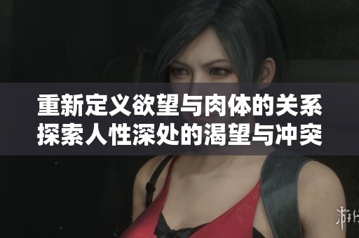 重新定义欲望与肉体的关系探索人性深处的渴望与冲突